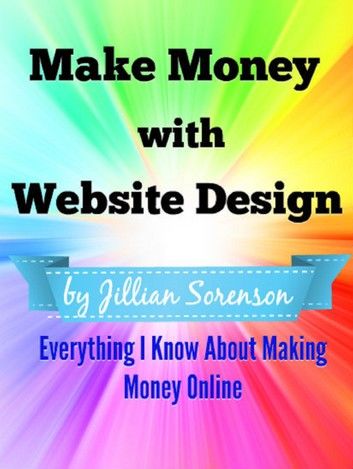 Make Money with Website Design: Everything I Know About Making Money Online