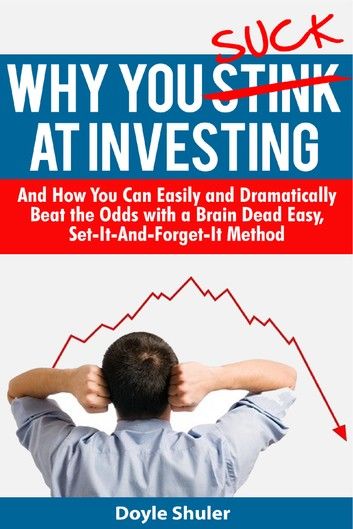 Why You Suck At Investing And How You Can Easily and Dramatically Beat the Odds With a Brain Dead Easy, Set-It-And-Forget-It Method
