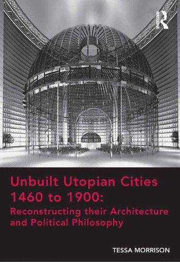 Unbuilt Utopian Cities 1460 to 1900: Reconstructing Their Architecture and Political Philosophy