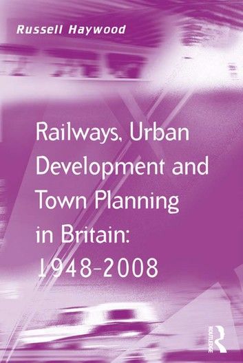 Railways, Urban Development and Town Planning in Britain: 1948–2008