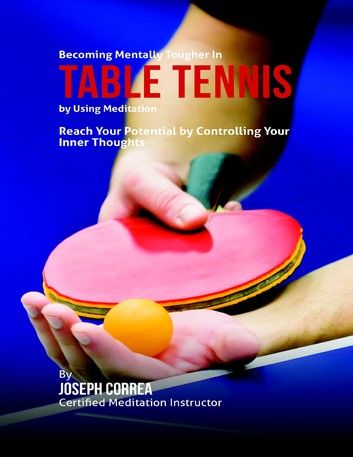 Becoming Mentally Tougher In Table Tennis By Using Meditation: Reach Your Potential By Controlling Your Inner Thoughts