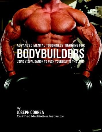 Advanced Mental Toughness Training for Bodybuilders : Using Visualization to Push Yourself to the Limit