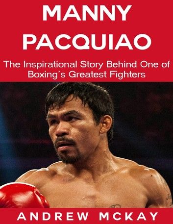 Manny Pacquiao: The Inspirational Story Behind One of Boxing\