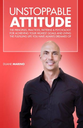 Unstoppable Attitude: The Principles, Practices, Patterns & Psychology for Achieving Your Highest Goals and Living the Fulfilling Life you Have Always Dreamed Of