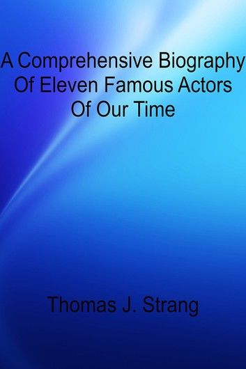 A Comprehensive Biography Of Eleven Famous Actors Of Our Time