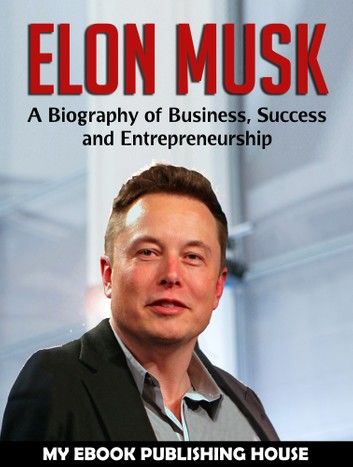 Elon Musk: A Biography of Business, Success and Entrepreneurship (Tesla, SpaceX, Billionaire)