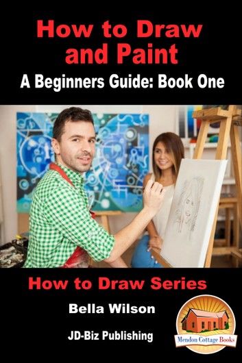 How to Draw and Paint: A Beginner’s Guide: Book One