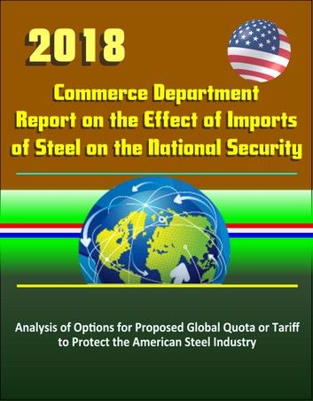 2018 Commerce Department Report on the Effect of Imports of Steel on the National Security: Analysis of Options for Proposed Global Quota or Tariff to Protect the American Steel Industry