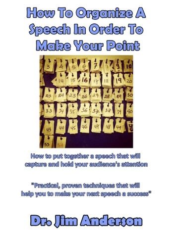 How To Organize A Speech In Order To Make Your Point: How To Put Together A Speech That Will Capture And Hold Your Audience\