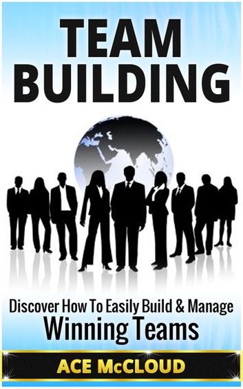 Team Building: Discover How To Easily Build & Manage Winning Teams