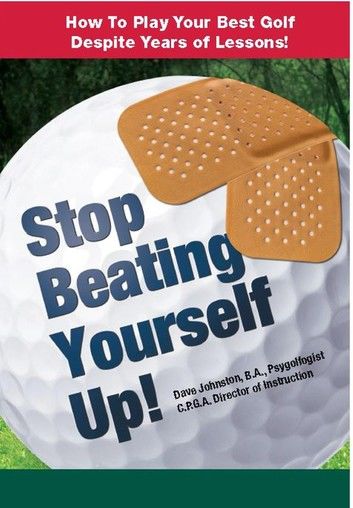 Stop Beating Yourself Up! How To Play Your Best Golf Despite Years of Lessons