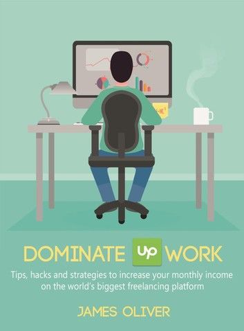 Dominate Upwork - Tips, Hacks and Strategies to Increase Your Monthly Income On The World’s Biggest Freelancing Platform