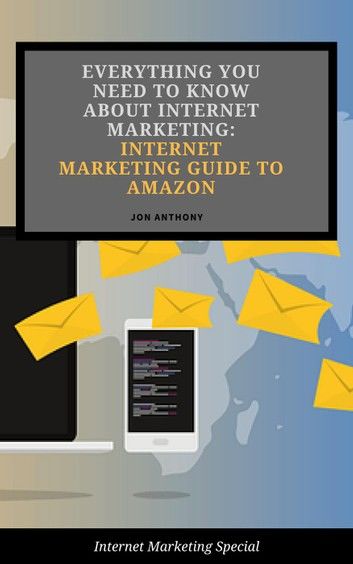 Everything you Need to Know About Internet Marketing: Internet Marketing Guide to Amazon