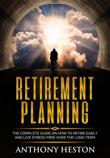 Retirement Planning: The Complete Guide on How to Retire Early and Live Stress-Free over the Long Term