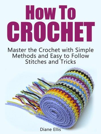 How to Crochet: Master the Crochet with Simple Methods and Easy to Follow Stitches and Tricks