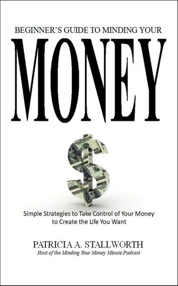 Beginners Guide to Minding Your Money: Simple Strategies to Take Control of Your Money to Create the Life You Want