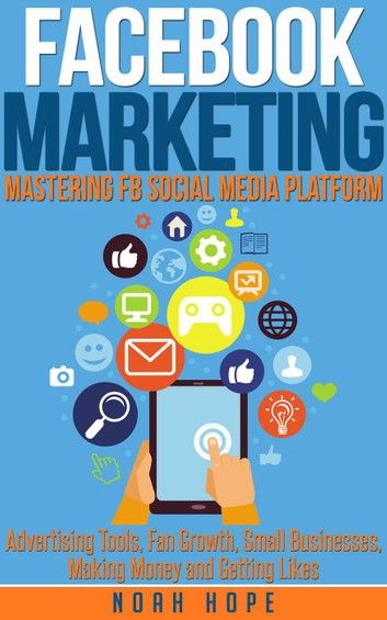 Facebook Marketing: Mastering FB Social Media Platform Advertising Tools, Fan Growth, Small Businesses, Making Money and Getting Likes