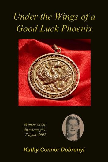 Under the Wings of a Good Luck Phoenix: Memoir of an American Girl in Saigon 1963