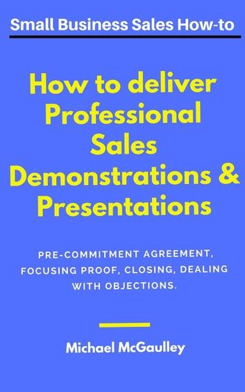 How to Deliver Professional Sales Presentations & Demonstrations: Pre-commitment agreement, Focusing proof, closing, dealing with objections