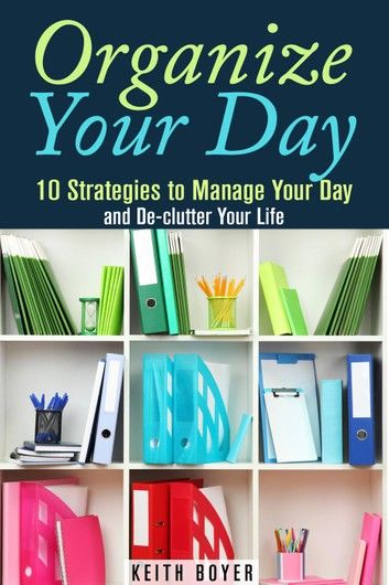 Organize Your Day: 10 Strategies to Manage Your Day and De-clutter Your Life