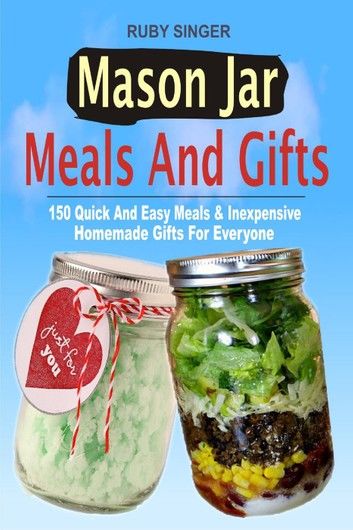 Mason Jar Meals and Gifts: 150 Quick and Easy Meals & Inexpensive Homemade Gifts for Everyone