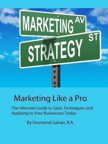 Marketing Like a Pro The Ultimate Guide to Sales Techniques and Applying to Your Businesses Today