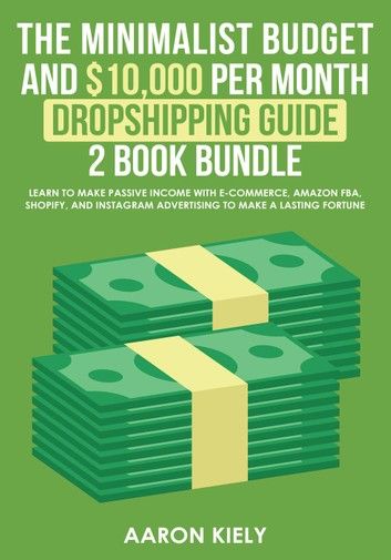 The Minimalist Budget and $10,000 per Month Dropshipping Guide 2 Book Bundle: Learn to make Passive Income with E-commerce, Amazon FBA, Shopify, and Instagram Advertising to make a Lasting Fortune