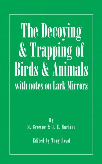 The Decoying and Trapping of Birds and Animals - With Notes on Lark Mirrors