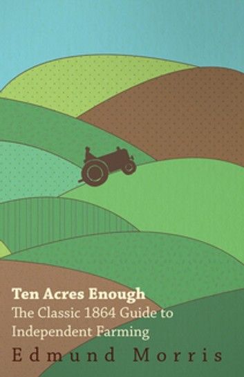 Ten Acres Enough - The Classic 1864 Guide to Independent Farming