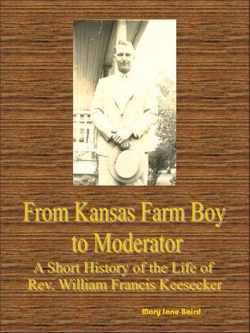 From Kansas Farm Boy to Moderator A Short History of the Life of Rev. William Francis Keesecker