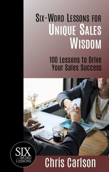 Six Word Lessons for Unique Sales Wisdom: 100 Lessons to Drive Your Sales Success