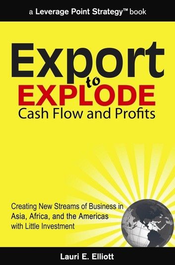 Export to Explode Cash Flow and Profits: Creating New Streams of Business in Asia, Africa and the Americas with Little Investment