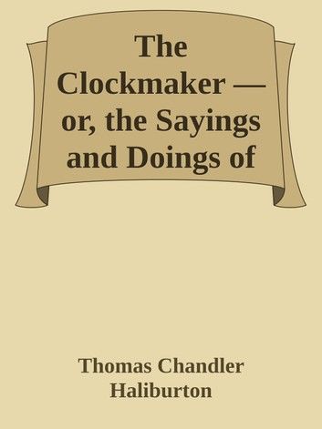 The Clockmaker: The Sayings And Doings Of Samuel Slick Of Slickville