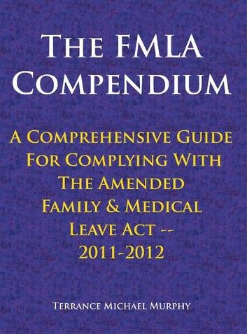 The Fmla Compendium, a Comprehensive Guide for Complying with the Amended Family & Medical Leave Act 2011-2012