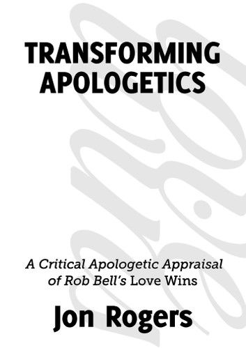 Transforming Apologetics: A Critical Apologetic Appraisal of Rob Bell’s Love Wins