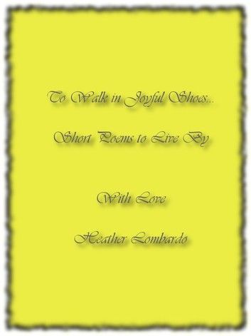 To Walk in Joyful Shoes… Short Poems to Live By With Love Heather Lombardo