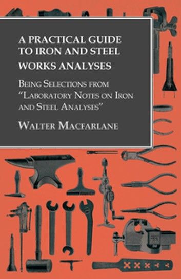 A Practical Guide to Iron and Steel Works Analyses being Selections from Laboratory Notes on Iron and Steel Analyses