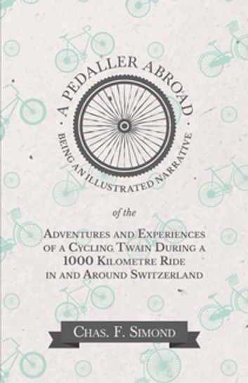 A Pedaller Abroad - Being an Illustrated Narrative of the Adventures and Experiences of a Cycling Twain During a 1000 Kilometre Ride in and Around Switzerland