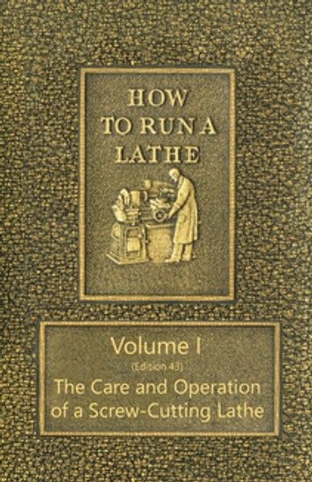 How to Run a Lathe - Volume I (Edition 43) The Care and Operation of a Screw-Cutting Lathe