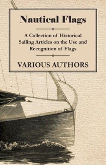 Nautical Flags - A Collection of Historical Sailing Articles on the Use and Recognition of Flags