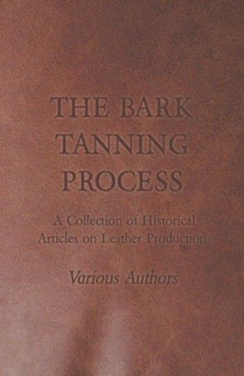 The Bark Tanning Process - A Collection of Historical Articles on Leather Production