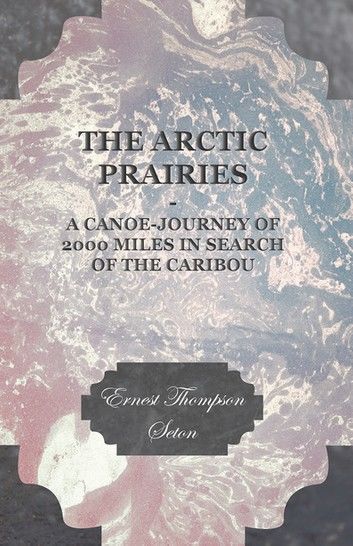 The Arctic Prairies - A Canoe-Journey of 2000 Miles in Search of the Caribou