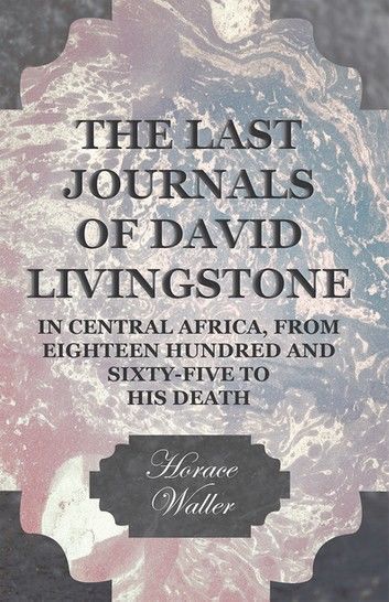 The Last Journals of David Livingstone, in Central Africa, from Eighteen Hundred and Sixty-Five to his Death