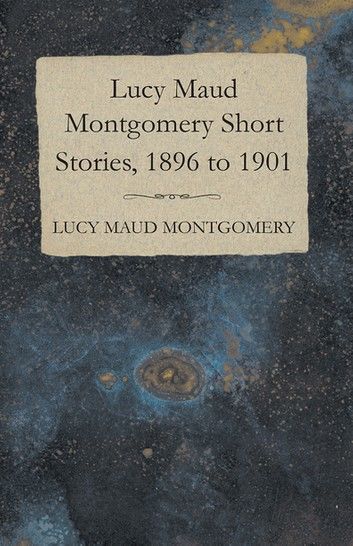 Lucy Maud Montgomery Short Stories, 1896 to 1901