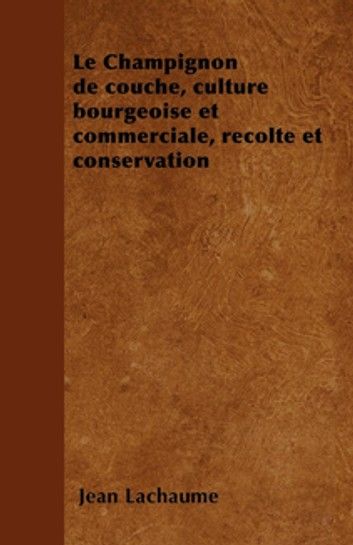 Le Champignon de couche, culture bourgeoise et commerciale, rÃ©colte et conservation