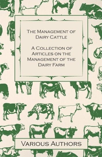 The Management of Dairy Cattle - A Collection of Articles on the Management of the Dairy Farm