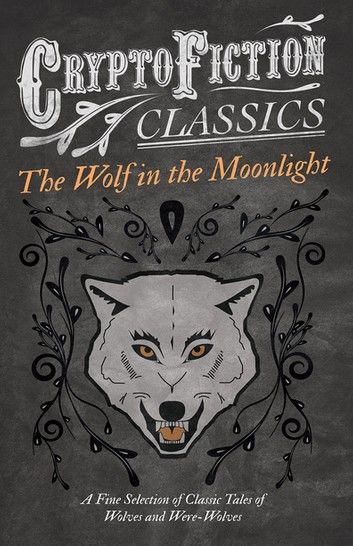 The Wolf in the Moonlight - A Fine Selection of Classic Tales of Wolves and Were-Wolves (Cryptofiction Classics - Weird Tales of Strange Creatures)