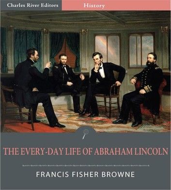 The Every-day Life of Abraham Lincoln: A Narrative and Descriptive Biography With Pen-Pictures and Personal Recollections By Those Who Knew Him (Illustrated Edition)