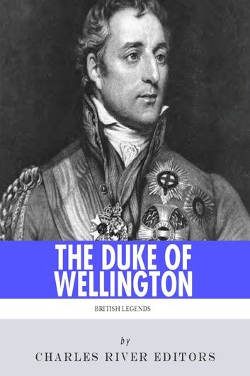 British Legends: The Life and Legacy of Arthur Wellesley, Duke of Wellington