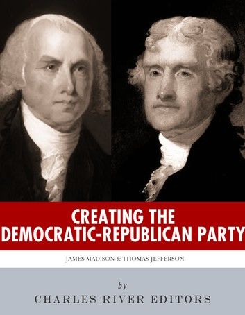 Creating the Democratic-Republican Party: The Lives and Legacies of Thomas Jefferson and James Madison